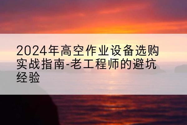 扎赉诺尔高空作业升降机厂家推荐-2024年高空作业设备选购实战指南-老工程师的避坑经验