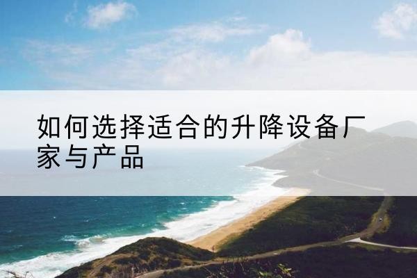 扎赉诺尔电动升降平台厂家-如何选择适合的升降设备厂家与产品