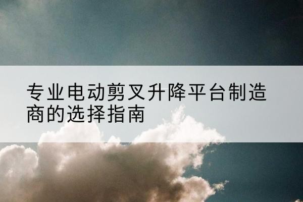 扎赉诺尔电动剪叉升降平台厂家-专业电动剪叉升降平台制造商的选择指南