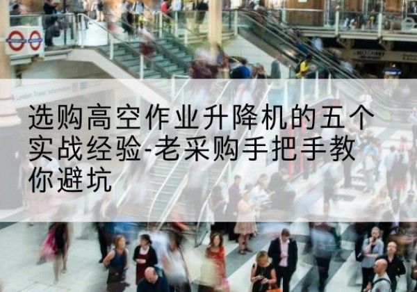 扎赉诺尔高空作业升降机厂家-选购高空作业升降机的五个实战经验-老采购手把手教你避坑