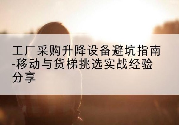 扎赉诺尔移动式升降机怎么选-工厂采购升降设备避坑指南-移动与货梯挑选实战经验分享