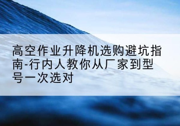 扎赉诺尔升降平台厂家-高空作业升降机选购避坑指南-行内人教你从厂家到型号一次选对