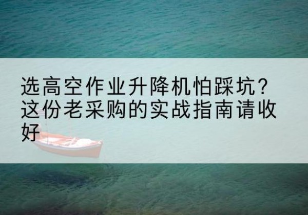扎赉诺尔高空作业升降机厂家推荐-选高空作业升降机怕踩坑？这份老采购的实战指南请收好
