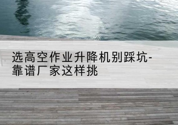 扎赉诺尔剪叉式升降机厂家-选高空作业升降机别踩坑-靠谱厂家这样挑