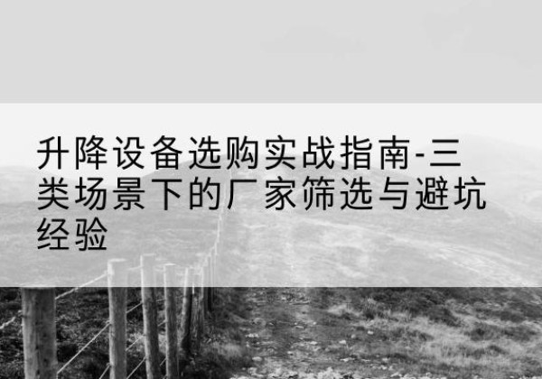 扎赉诺尔移动式升降机厂家推荐-升降设备选购实战指南-三类场景下的厂家筛选与避坑经验