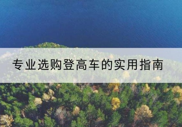 扎赉诺尔电动登高车厂家推荐-专业选购登高车的实用指南