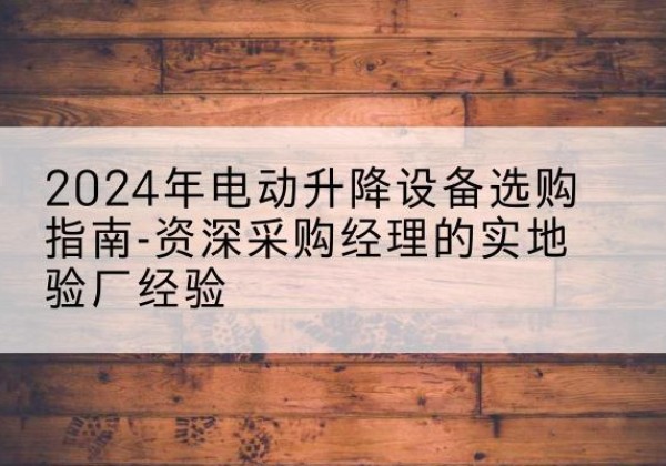 扎赉诺尔电动剪叉升降平台厂家-2024年电动升降设备选购指南-资深采购经理的实地验厂经验