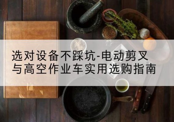 扎赉诺尔电动剪叉升降平台怎么选-选对设备不踩坑-电动剪叉与高空作业车实用选购指南