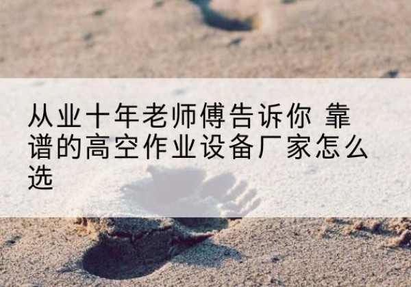 扎赉诺尔高空作业升降机厂家推荐-从业十年老师傅告诉你 靠谱的高空作业设备厂家怎么选