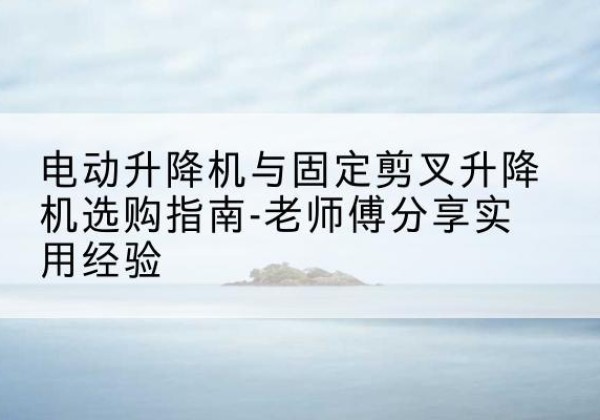 扎赉诺尔电动升降机怎么选-电动升降机与固定剪叉升降机选购指南-老师傅分享实用经验