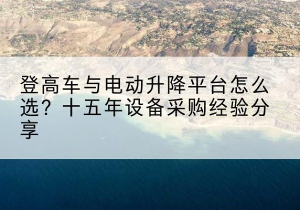 扎赉诺尔登高车厂家厂家-登高车与电动升降平台怎么选？十五年设备采购经验分享