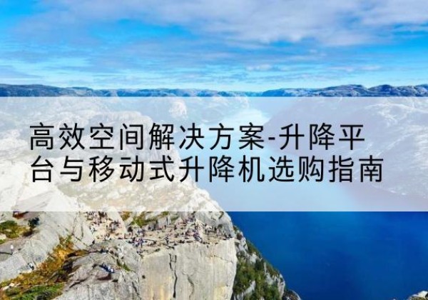 扎赉诺尔升降平台厂家-*空间解决方案-升降平台与移动式升降机选购指南