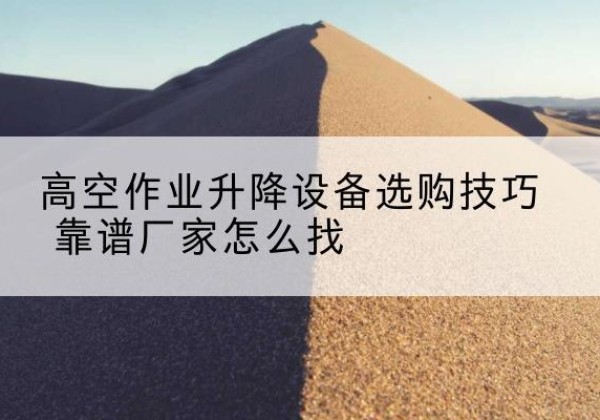 扎赉诺尔电动升降平台厂家推荐-高空作业升降设备选购技巧 靠谱厂家怎么找