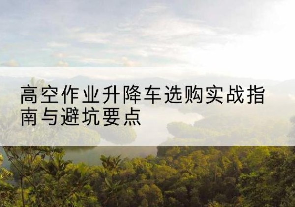 扎赉诺尔升降车怎么选-高空作业升降车选购实战指南与避坑要点