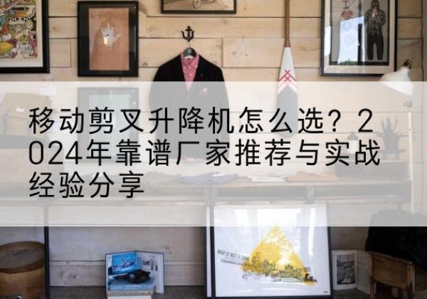 扎赉诺尔升降平台厂家推荐-移动剪叉升降机怎么选？2024年靠谱厂家推荐与实战经验分享