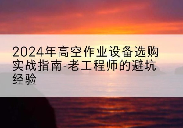 扎赉诺尔高空作业升降机厂家推荐-2024年高空作业设备选购实战指南-老工程师的避坑经验