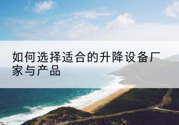 扎赉诺尔电动升降平台厂家-如何选择适合的升降设备厂家与产品