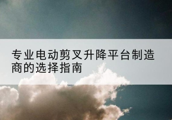 扎赉诺尔电动剪叉升降平台厂家-专业电动剪叉升降平台制造商的选择指南