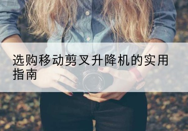 扎赉诺尔移动剪叉升降机怎么选-选购移动剪叉升降机的实用指南