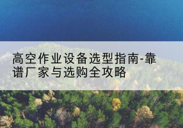 扎赉诺尔升降车厂家-高空作业设备选型指南-靠谱厂家与选购全攻略